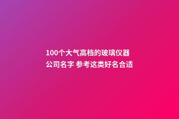 100个大气高档的玻璃仪器公司名字 参考这类好名合适-第1张-公司起名-玄机派